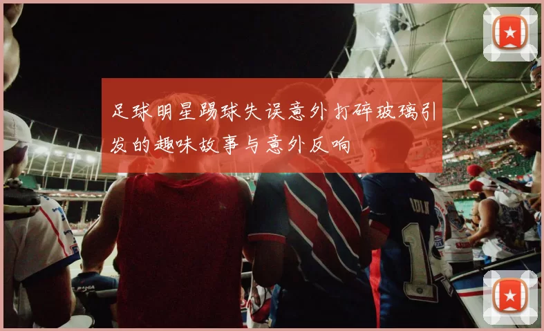 足球明星踢球失误意外打碎玻璃引发的趣味故事与意外反响