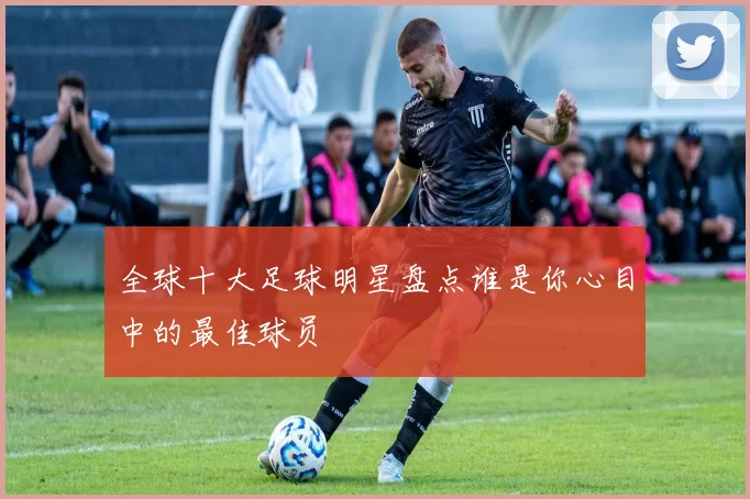 全球十大足球明星盘点谁是你心目中的最佳球员